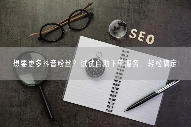 想要更多抖音粉丝？试试自助下单服务，轻松搞定！