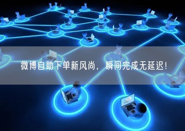 微博自助下单新风尚，瞬间完成无延迟！