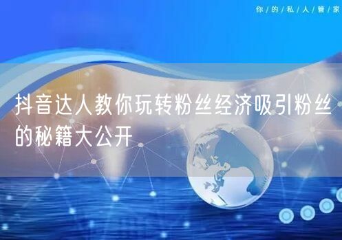 抖音达人教你玩转粉丝经济吸引粉丝的秘籍大公开
