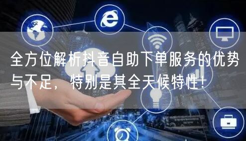全方位解析抖音自助下单服务的优势与不足，特别是其全天候特性！