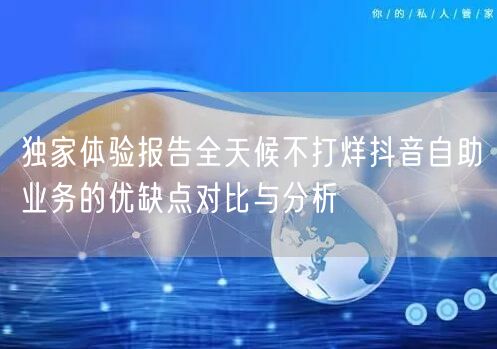 独家体验报告全天候不打烊抖音自助业务的优缺点对比与分析