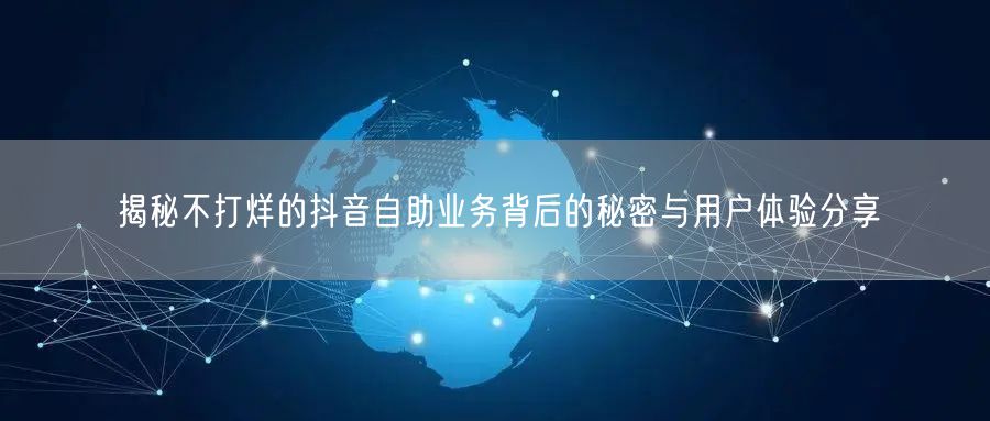 揭秘不打烊的抖音自助业务背后的秘密与用户体验分享