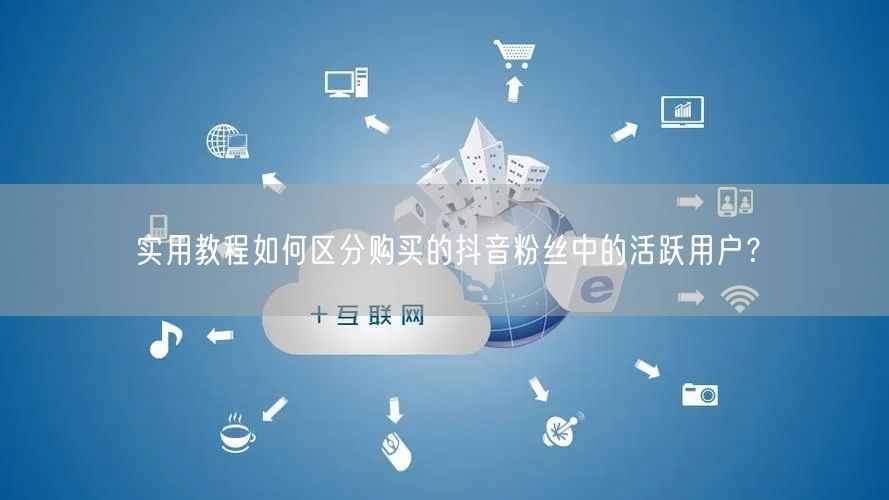 实用教程如何区分购买的抖音粉丝中的活跃用户？