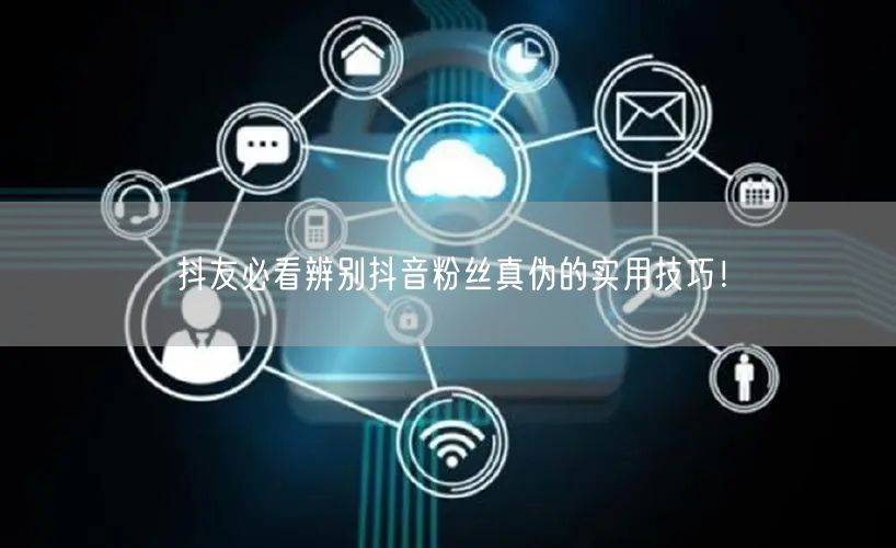 抖友必看辨别抖音粉丝真伪的实用技巧！