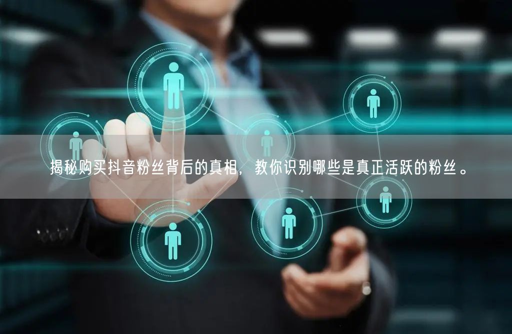 揭秘购买抖音粉丝背后的真相，教你识别哪些是真正活跃的粉丝。