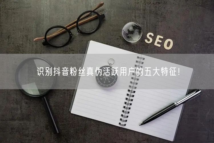 识别抖音粉丝真伪活跃用户的五大特征！