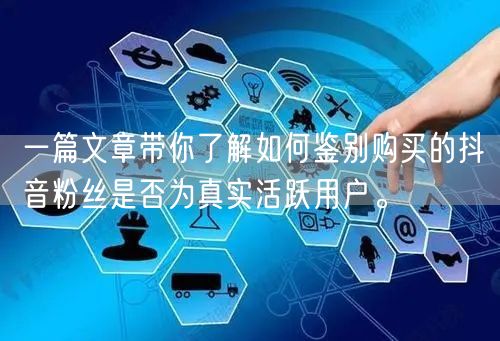 一篇文章带你了解如何鉴别购买的抖音粉丝是否为真实活跃用户。