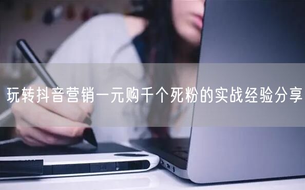 玩转抖音营销一元购千个死粉的实战经验分享