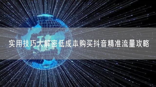 实用技巧大解密低成本购买抖音精准流量攻略