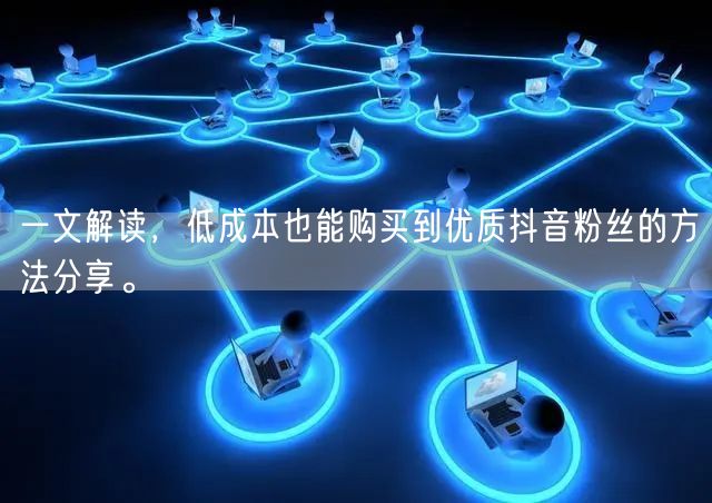 一文解读，低成本也能购买到优质抖音粉丝的方法分享。