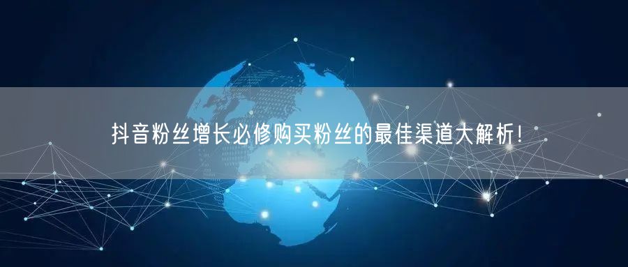 抖音粉丝增长必修购买粉丝的最佳渠道大解析！