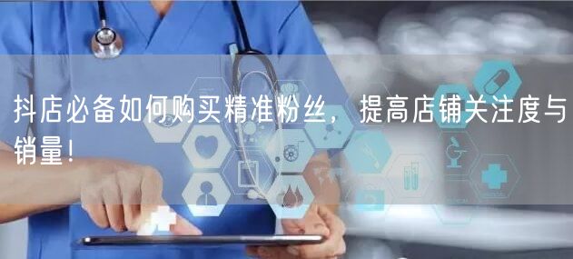 抖店必备如何购买精准粉丝，提高店铺关注度与销量！