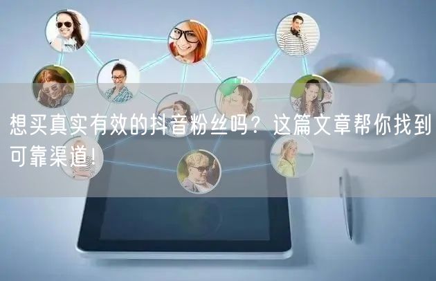 想买真实有效的抖音粉丝吗？这篇文章帮你找到可靠渠道！