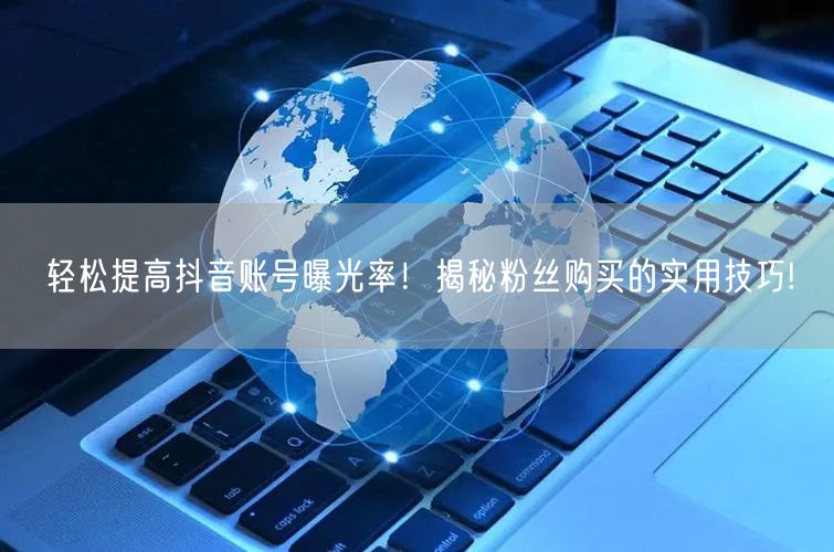 轻松提高抖音账号曝光率！揭秘粉丝购买的实用技巧!
