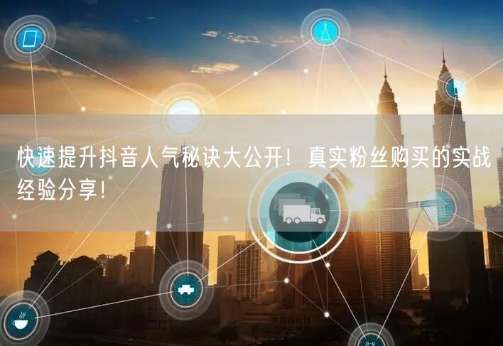 快速提升抖音人气秘诀大公开！真实粉丝购买的实战经验分享！