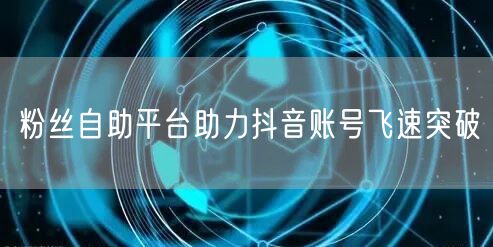 粉丝自助平台助力抖音账号飞速突破