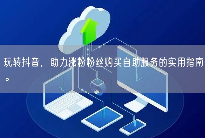 玩转抖音，助力涨粉粉丝购买自助服务的实用指南。