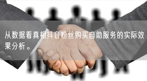 从数据看真相抖音粉丝购买自助服务的实际效果分析。