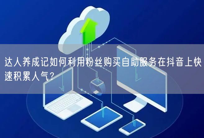 达人养成记如何利用粉丝购买自助服务在抖音上快速积累人气？