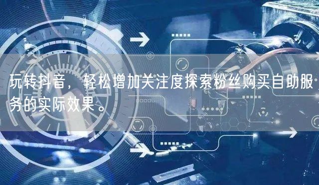 玩转抖音，轻松增加关注度探索粉丝购买自助服务的实际效果。