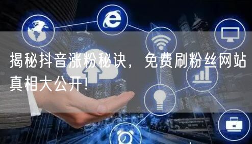 揭秘抖音涨粉秘诀，免费刷粉丝网站真相大公开！