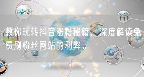 教你玩转抖音涨粉秘籍，深度解读免费刷粉丝网站的利弊。