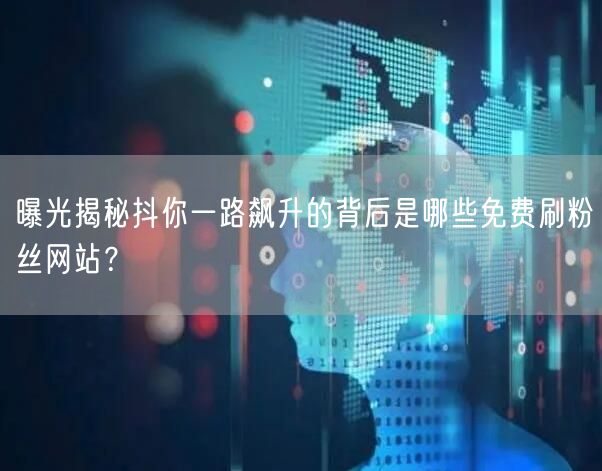 曝光揭秘抖你一路飙升的背后是哪些免费刷粉丝网站？