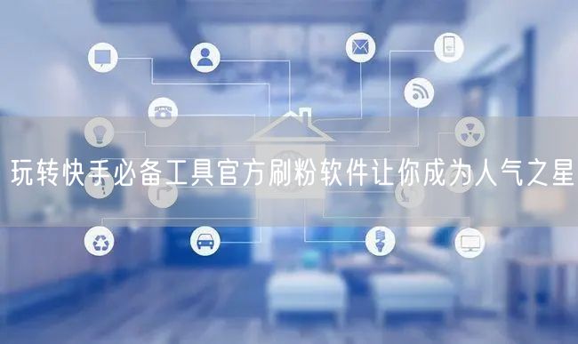 玩转快手必备工具官方刷粉软件让你成为人气之星
